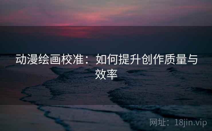 动漫绘画校准：如何提升创作质量与效率