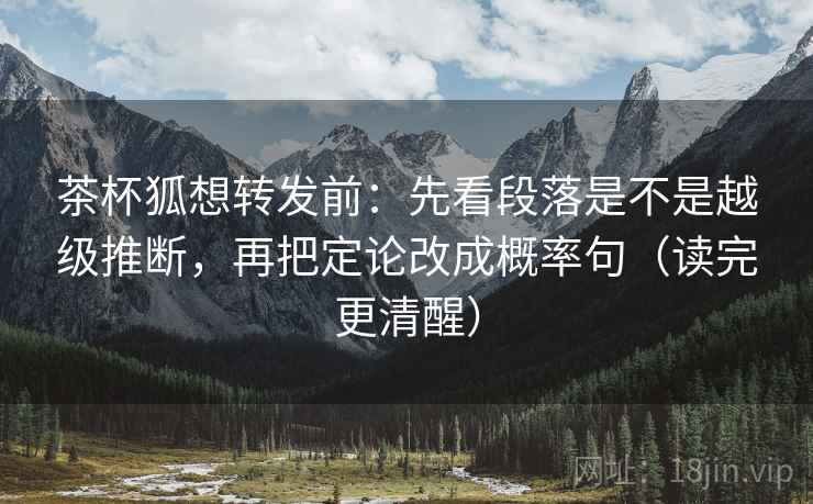 茶杯狐想转发前：先看段落是不是越级推断，再把定论改成概率句（读完更清醒）