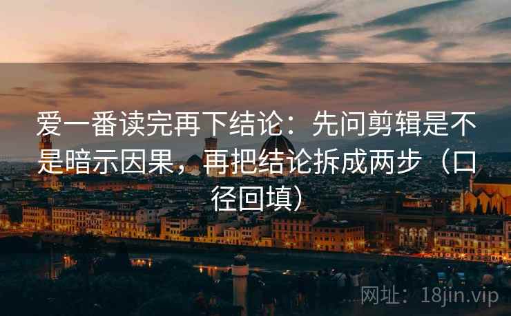 爱一番读完再下结论：先问剪辑是不是暗示因果，再把结论拆成两步（口径回填）