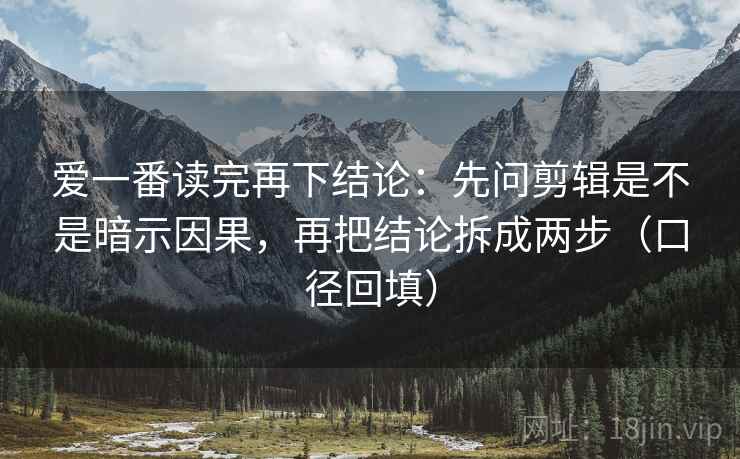 爱一番读完再下结论：先问剪辑是不是暗示因果，再把结论拆成两步（口径回填）
