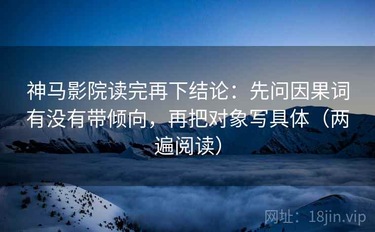 神马影院读完再下结论：先问因果词有没有带倾向，再把对象写具体（两遍阅读）