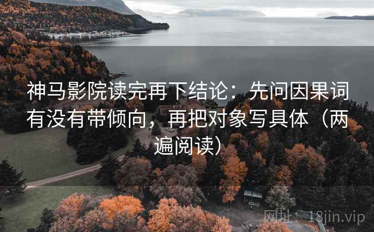 神马影院读完再下结论：先问因果词有没有带倾向，再把对象写具体（两遍阅读）