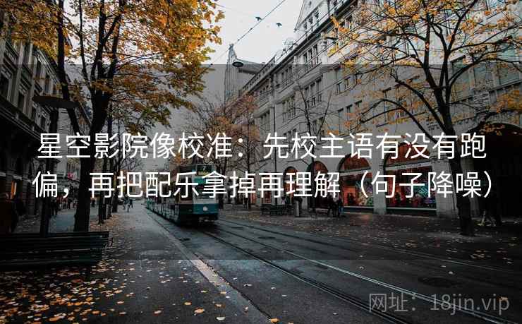 星空影院像校准:先校主语有没有跑偏,再把配乐拿掉再理解(句子降噪) 星空影院像校准:先校主语有没有跑偏,再把配乐拿掉再理解(句子降噪)