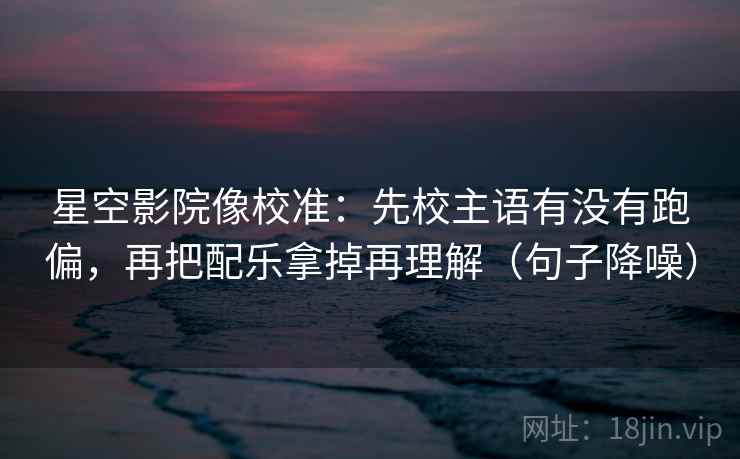 星空影院像校准:先校主语有没有跑偏,再把配乐拿掉再理解(句子降噪) 星空影院像校准:先校主语有没有跑偏,再把配乐拿掉再理解(句子降噪)