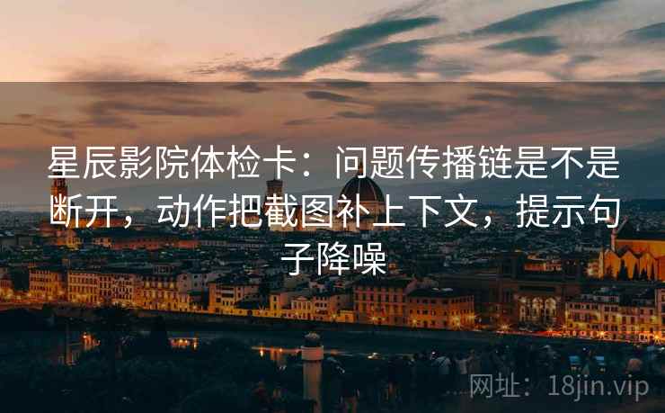 星辰影院体检卡：问题传播链是不是断开，动作把截图补上下文，提示句子降噪