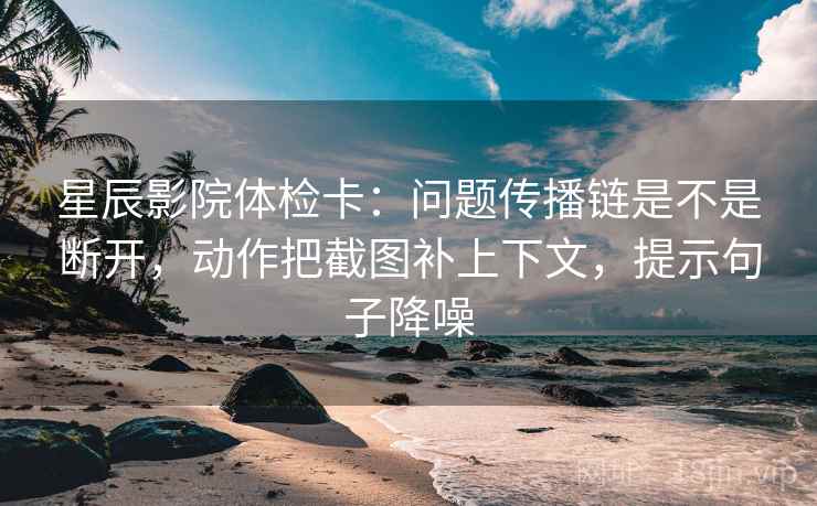星辰影院体检卡：问题传播链是不是断开，动作把截图补上下文，提示句子降噪