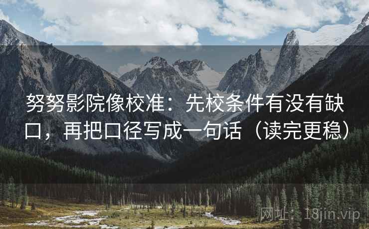 努努影院像校准：先校条件有没有缺口，再把口径写成一句话（读完更稳）