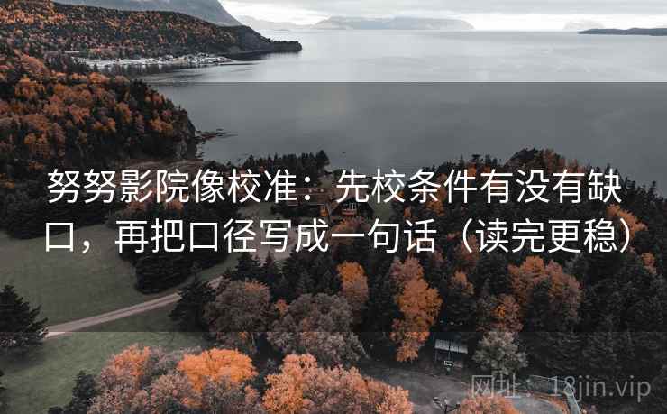努努影院像校准：先校条件有没有缺口，再把口径写成一句话（读完更稳）