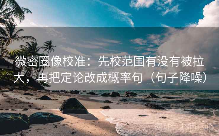 微密圈像校准：先校范围有没有被拉大，再把定论改成概率句（句子降噪）