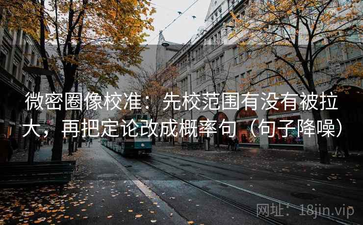微密圈像校准：先校范围有没有被拉大，再把定论改成概率句（句子降噪）