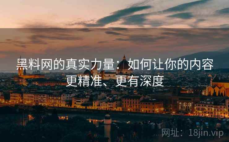 黑料网的真实力量：如何让你的内容更精准、更有深度