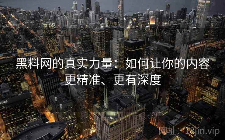 黑料网的真实力量：如何让你的内容更精准、更有深度