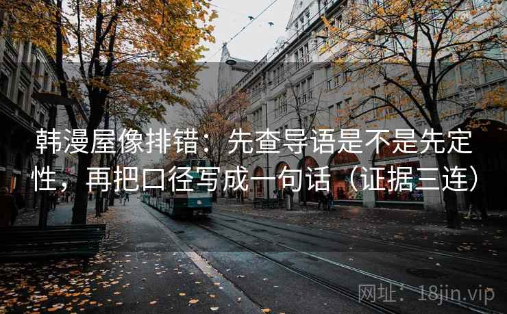 韩漫屋像排错：先查导语是不是先定性，再把口径写成一句话（证据三连）