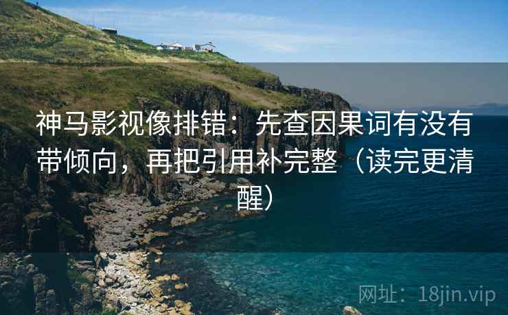 神马影视像排错：先查因果词有没有带倾向，再把引用补完整（读完更清醒）