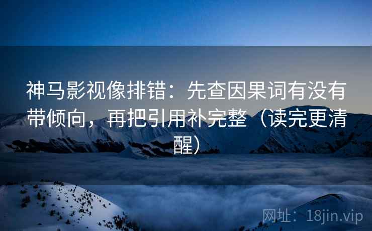 神马影视像排错：先查因果词有没有带倾向，再把引用补完整（读完更清醒）