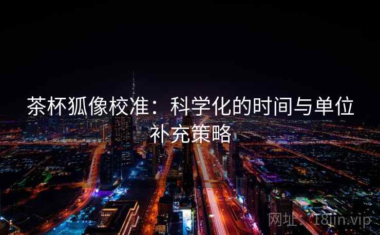 茶杯狐像校准：科学化的时间与单位补充策略