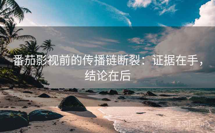 番茄影视前的传播链断裂：证据在手，结论在后