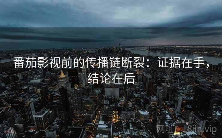 番茄影视前的传播链断裂：证据在手，结论在后