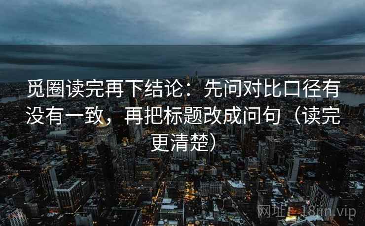 觅圈读完再下结论：先问对比口径有没有一致，再把标题改成问句（读完更清楚）