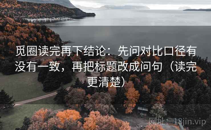觅圈读完再下结论：先问对比口径有没有一致，再把标题改成问句（读完更清楚）