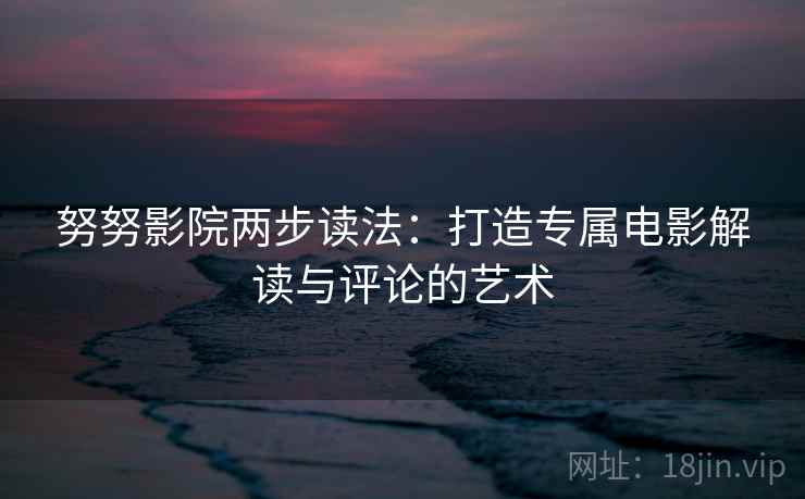 努努影院两步读法：打造专属电影解读与评论的艺术