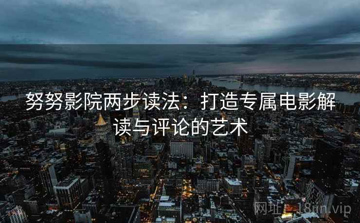 努努影院两步读法：打造专属电影解读与评论的艺术