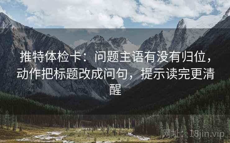 推特体检卡：问题主语有没有归位，动作把标题改成问句，提示读完更清醒