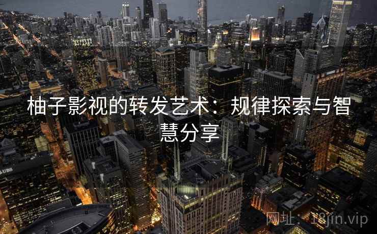柚子影视的转发艺术：规律探索与智慧分享