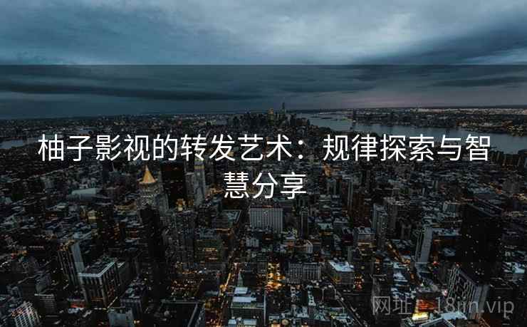 柚子影视的转发艺术：规律探索与智慧分享