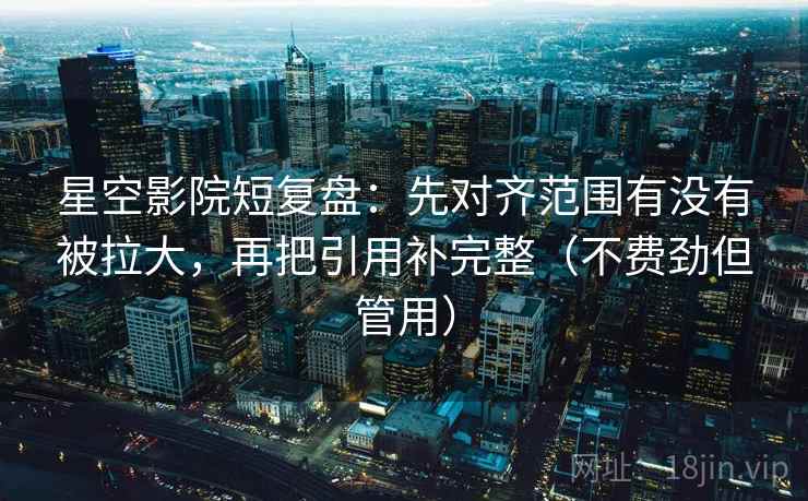 星空影院短复盘:先对齐范围有没有被拉大,再把引用补完整(不费劲但管用) 星空影院短复盘:先对齐范围有没有被拉大,再把引用补完整(不费劲但管用)
