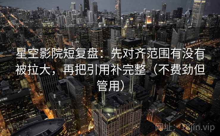 星空影院短复盘:先对齐范围有没有被拉大,再把引用补完整(不费劲但管用) 星空影院短复盘:先对齐范围有没有被拉大,再把引用补完整(不费劲但管用)