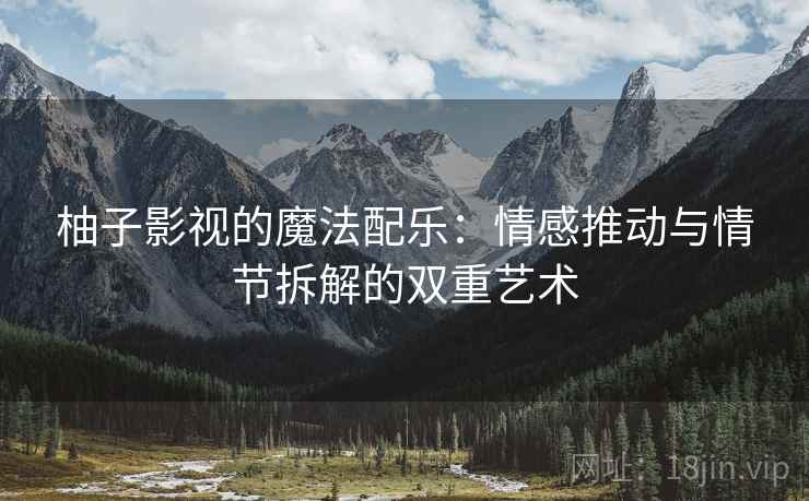 柚子影视的魔法配乐：情感推动与情节拆解的双重艺术