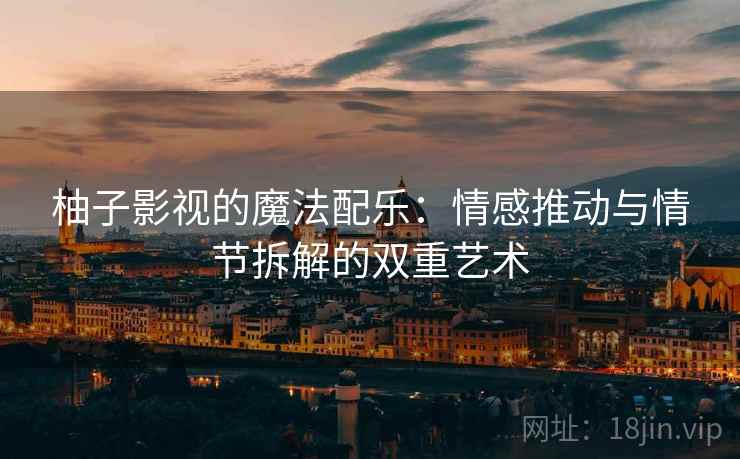 柚子影视的魔法配乐：情感推动与情节拆解的双重艺术