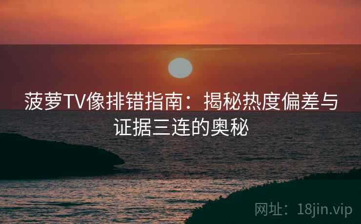 菠萝TV像排错指南：揭秘热度偏差与证据三连的奥秘