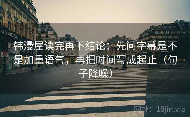 韩漫屋读完再下结论：先问字幕是不是加重语气，再把时间写成起止（句子降噪）
