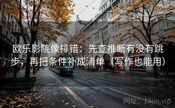 欧乐影院像排错：先查推断有没有跳步，再把条件补成清单（写作也能用）