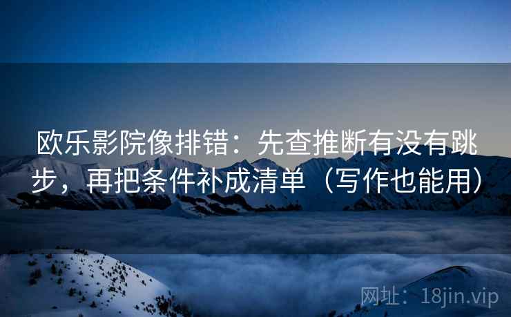 欧乐影院像排错：先查推断有没有跳步，再把条件补成清单（写作也能用）