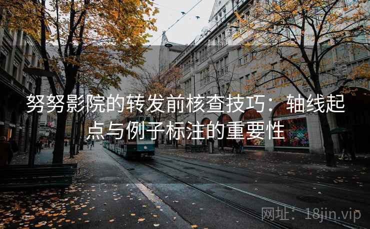 努努影院的转发前核查技巧：轴线起点与例子标注的重要性