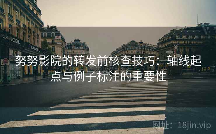 努努影院的转发前核查技巧：轴线起点与例子标注的重要性
