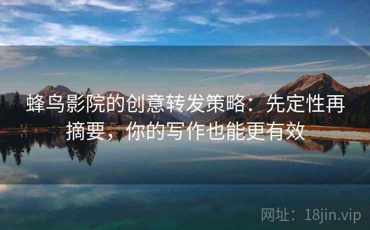 蜂鸟影院的创意转发策略:先定性再摘要,你的写作也能更有效 蜂鸟影院的创意转发策略:先定性再摘要,你的写作也能更有效