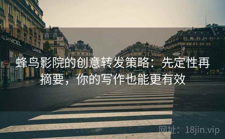 蜂鸟影院的创意转发策略:先定性再摘要,你的写作也能更有效 蜂鸟影院的创意转发策略:先定性再摘要,你的写作也能更有效