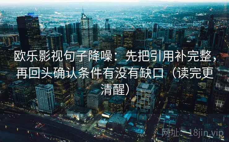 欧乐影视句子降噪：先把引用补完整，再回头确认条件有没有缺口（读完更清醒）