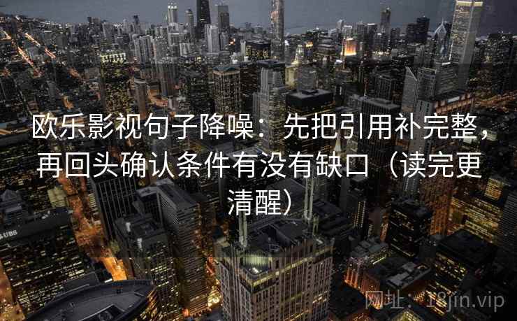 欧乐影视句子降噪：先把引用补完整，再回头确认条件有没有缺口（读完更清醒）