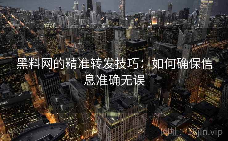 黑料网的精准转发技巧：如何确保信息准确无误