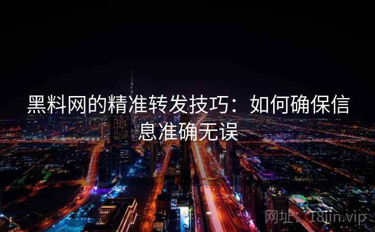 黑料网的精准转发技巧：如何确保信息准确无误