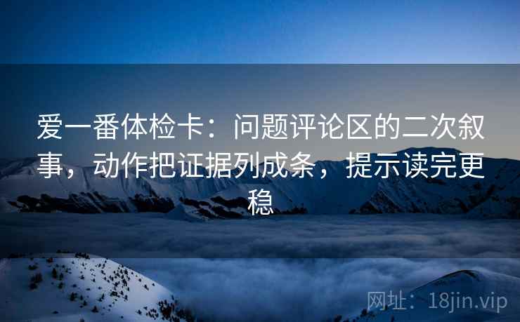 爱一番体检卡：问题评论区的二次叙事，动作把证据列成条，提示读完更稳