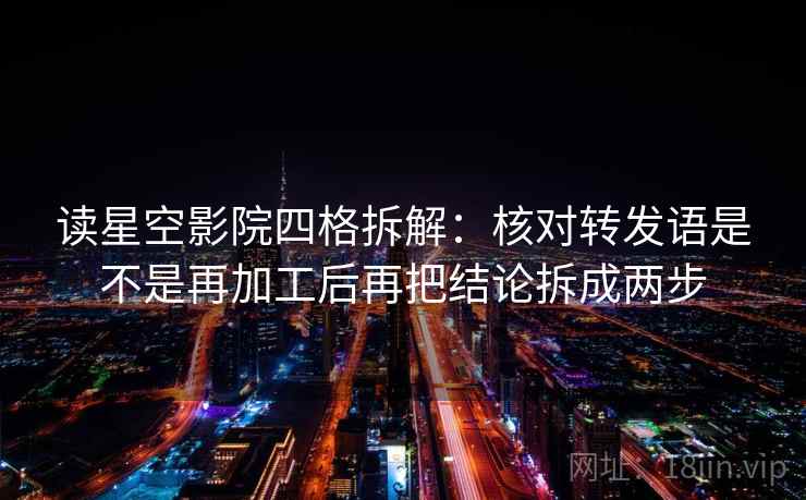 读星空影院四格拆解:核对转发语是不是再加工后再把结论拆成两步 读星空影院四格拆解:核对转发语是不是再加工后再把结论拆成两步