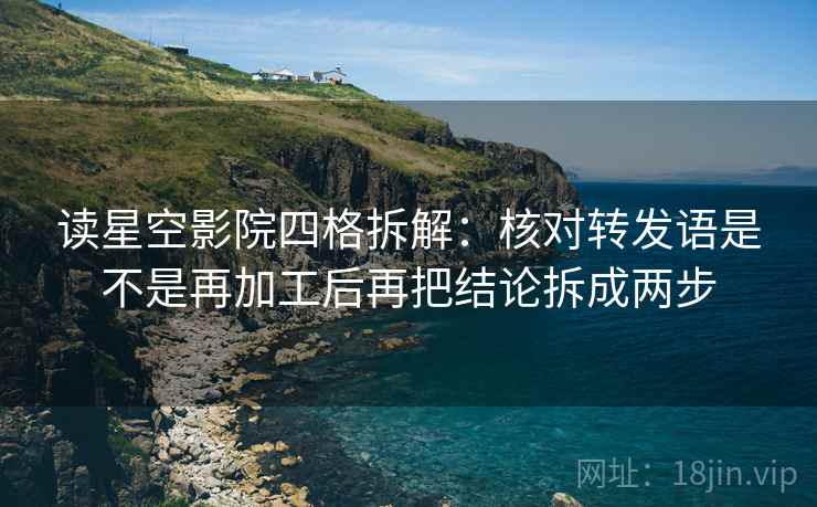 读星空影院四格拆解:核对转发语是不是再加工后再把结论拆成两步 读星空影院四格拆解:核对转发语是不是再加工后再把结论拆成两步
