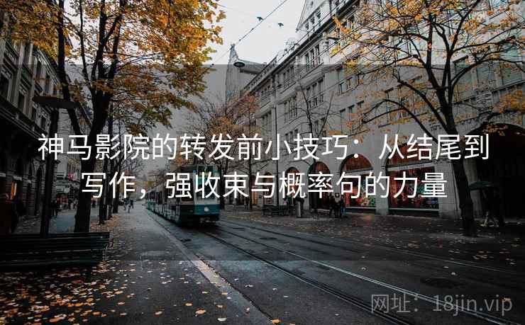 神马影院的转发前小技巧:从结尾到写作,强收束与概率句的力量 神马影院的转发前小技巧:从结尾到写作,强收束与概率句的力量