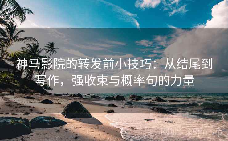 神马影院的转发前小技巧:从结尾到写作,强收束与概率句的力量 神马影院的转发前小技巧:从结尾到写作,强收束与概率句的力量